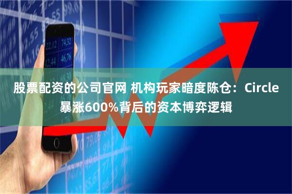 股票配资的公司官网 机构玩家暗度陈仓：Circle暴涨600%背后的资本博弈逻辑