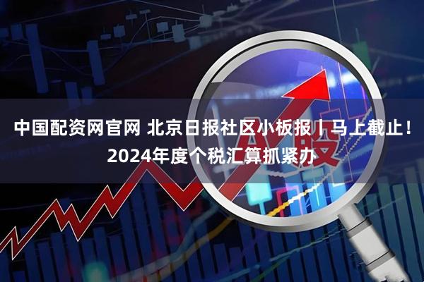 中国配资网官网 北京日报社区小板报丨马上截止！2024年度个税汇算抓紧办