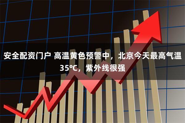 安全配资门户 高温黄色预警中，北京今天最高气温35℃，紫外线很强