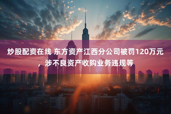 炒股配资在线 东方资产江西分公司被罚120万元，涉不良资产收购业务违规等