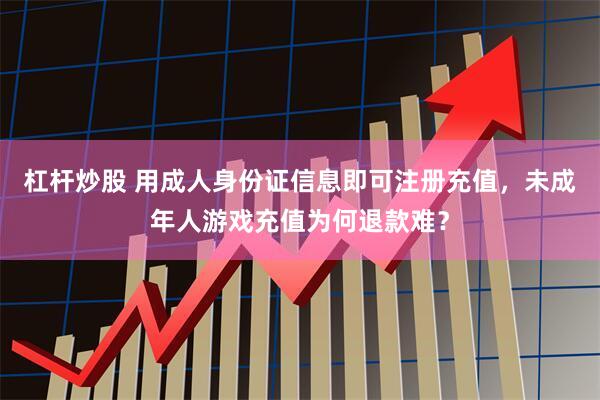 杠杆炒股 用成人身份证信息即可注册充值，未成年人游戏充值为何退款难？