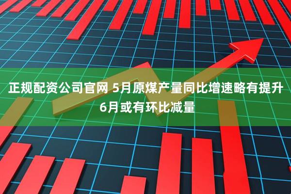 正规配资公司官网 5月原煤产量同比增速略有提升 6月或有环比减量