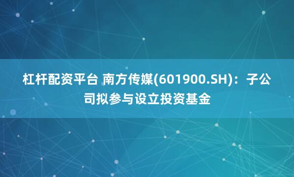 杠杆配资平台 南方传媒(601900.SH)：子公司拟参与设立投资基金