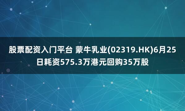 股票配资入门平台 蒙牛乳业(02319.HK)6月25日耗资575.3万港元回购35万股