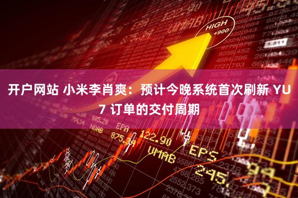 开户网站 小米李肖爽：预计今晚系统首次刷新 YU7 订单的交付周期
