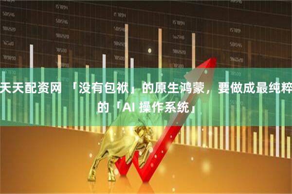 天天配资网 「没有包袱」的原生鸿蒙，要做成最纯粹的「AI 操作系统」