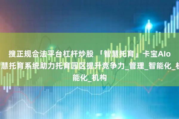 搜正规合法平台杠杆炒股 「智慧托育」卡宝AIoT智慧托育系统助力托育园区提升竞争力_管理_智能化_机构