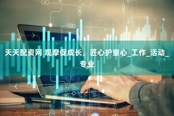 天天配资网 观摩促成长，匠心护童心_工作_活动_专业