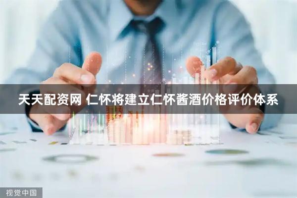 天天配资网 仁怀将建立仁怀酱酒价格评价体系