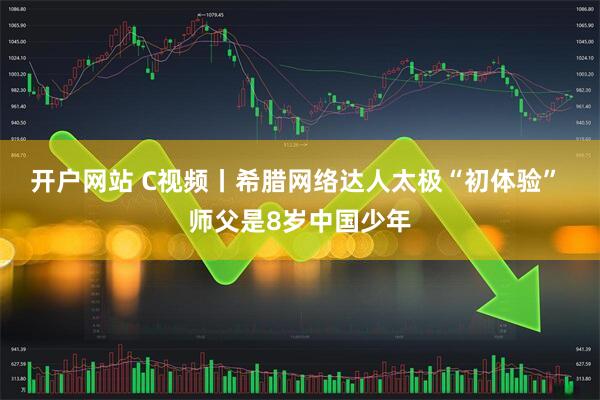开户网站 C视频丨希腊网络达人太极“初体验” 师父是8岁中国少年