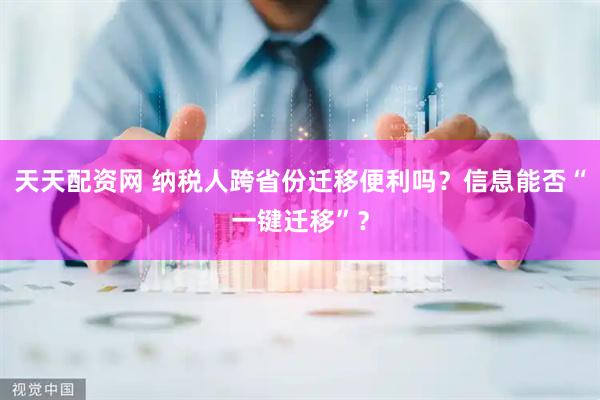 天天配资网 纳税人跨省份迁移便利吗？信息能否“一键迁移”？
