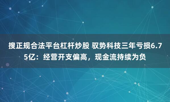 搜正规合法平台杠杆炒股 驭势科技三年亏损6.75亿：经营开支偏高，现金流持续为负