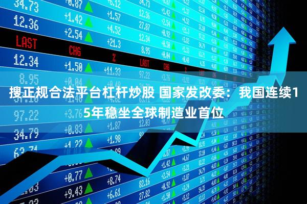 搜正规合法平台杠杆炒股 国家发改委：我国连续15年稳坐全球制造业首位
