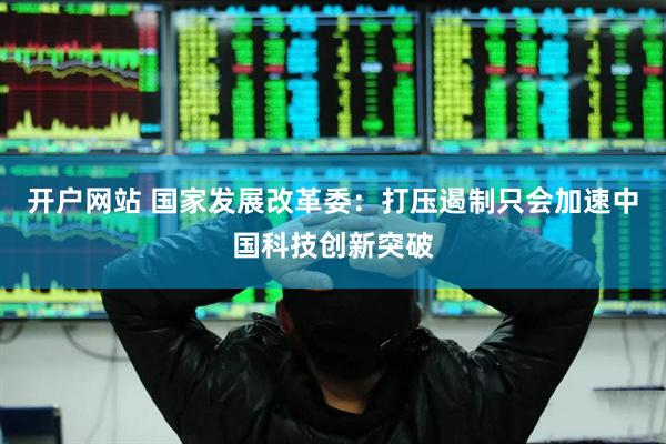 开户网站 国家发展改革委：打压遏制只会加速中国科技创新突破