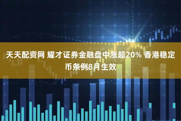 天天配资网 耀才证券金融盘中涨超20% 香港稳定币条例8月生效