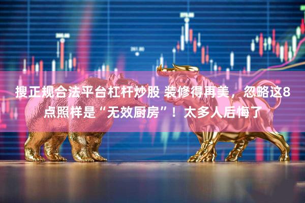搜正规合法平台杠杆炒股 装修得再美，忽略这8点照样是“无效厨房”！太多人后悔了