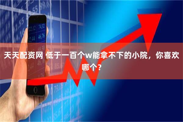 天天配资网 低于一百个w能拿不下的小院，你喜欢哪个？