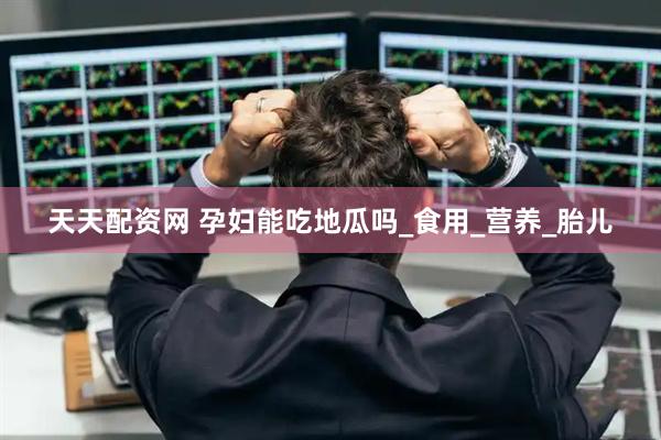 天天配资网 孕妇能吃地瓜吗_食用_营养_胎儿