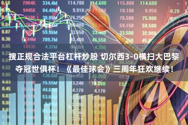 搜正规合法平台杠杆炒股 切尔西3-0横扫大巴黎夺冠世俱杯！《最佳球会》三周年狂欢继续！