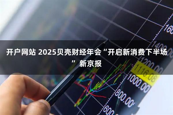 开户网站 2025贝壳财经年会“开启新消费下半场” 新京报