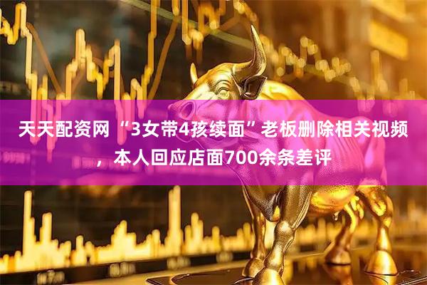 天天配资网 “3女带4孩续面”老板删除相关视频，本人回应店面700余条差评