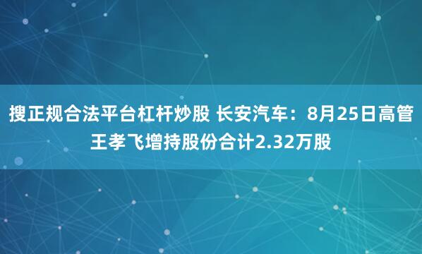 搜正规合法平台杠杆炒股 长安汽车：8月25日高管王孝飞增持股份合计2.32万股