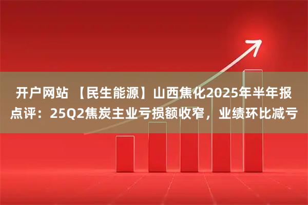 开户网站 【民生能源】山西焦化2025年半年报点评：25Q2焦炭主业亏损额收窄，业绩环比减亏
