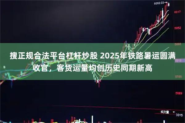搜正规合法平台杠杆炒股 2025年铁路暑运圆满收官，客货运量均创历史同期新高