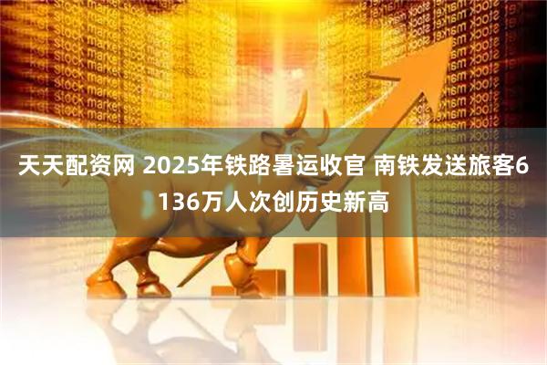 天天配资网 2025年铁路暑运收官 南铁发送旅客6136万人次创历史新高