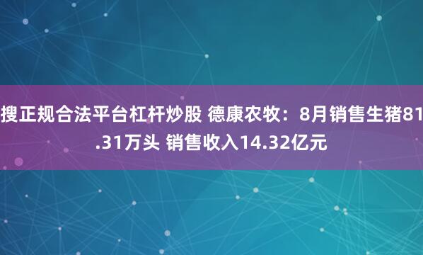 搜正规合法平台杠杆炒股 德康农牧：8月销售生猪81.31万头 销售收入14.32亿元