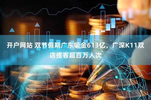 开户网站 双节假期广东吸金613亿，广深K11双店揽客超百万人次