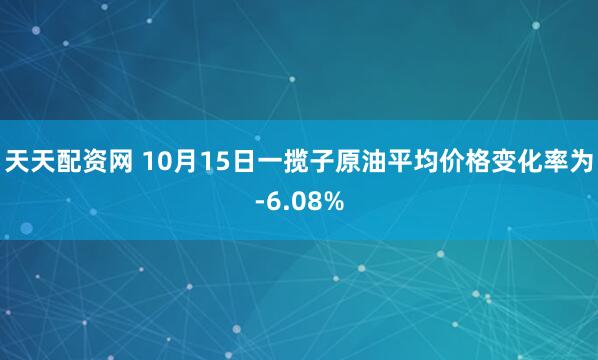 天天配资网 10月15日一揽子原油平均价格变化率为-6.08%