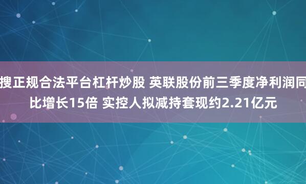 搜正规合法平台杠杆炒股 英联股份前三季度净利润同比增长15倍 实控人拟减持套现约2.21亿元