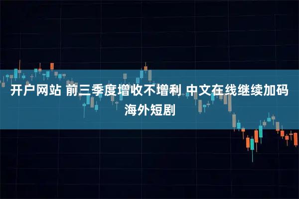 开户网站 前三季度增收不增利 中文在线继续加码海外短剧