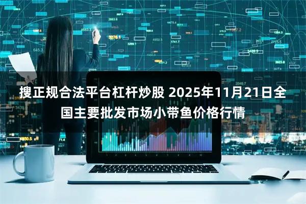 搜正规合法平台杠杆炒股 2025年11月21日全国主要批发市场小带鱼价格行情