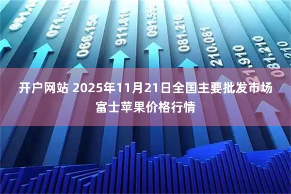 开户网站 2025年11月21日全国主要批发市场富士苹果价格行情