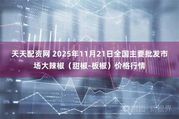 天天配资网 2025年11月21日全国主要批发市场大辣椒（甜椒-板椒）价格行情