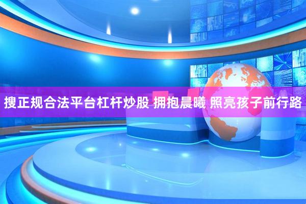 搜正规合法平台杠杆炒股 拥抱晨曦 照亮孩子前行路