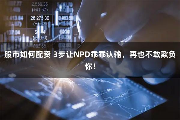 股市如何配资 3步让NPD乖乖认输，再也不敢欺负你！