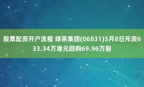股票配资开户流程 绿茶集团(06831)5月8日斥资633.34万港元回购69.96万股