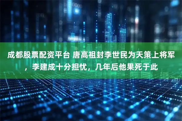 成都股票配资平台 唐高祖封李世民为天策上将军，李建成十分担忧，几年后他果死于此