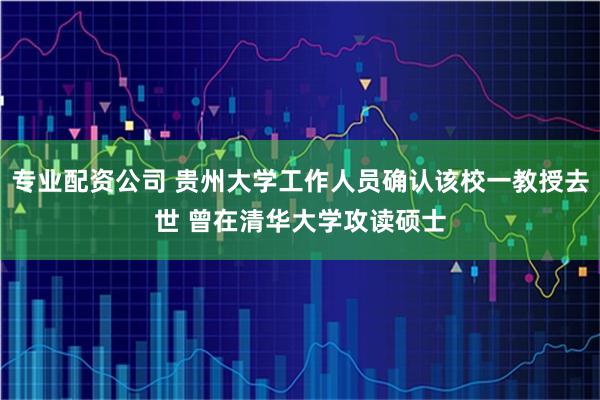 专业配资公司 贵州大学工作人员确认该校一教授去世 曾在清华大学攻读硕士