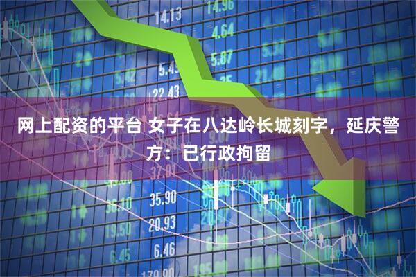 网上配资的平台 女子在八达岭长城刻字，延庆警方：已行政拘留