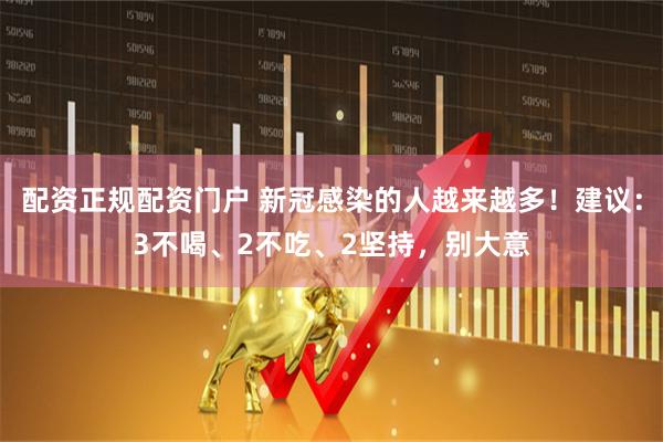 配资正规配资门户 新冠感染的人越来越多！建议：3不喝、2不吃、2坚持，别大意