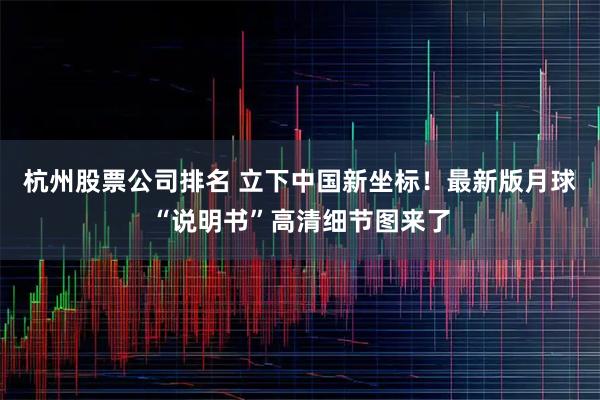 杭州股票公司排名 立下中国新坐标！最新版月球“说明书”高清细节图来了
