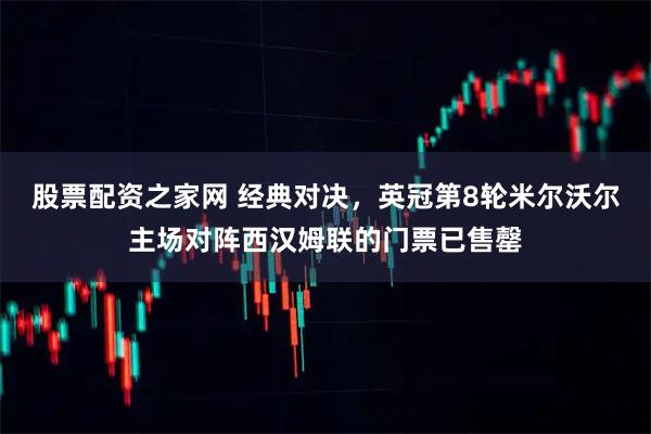 股票配资之家网 经典对决，英冠第8轮米尔沃尔主场对阵西汉姆联的门票已售罄