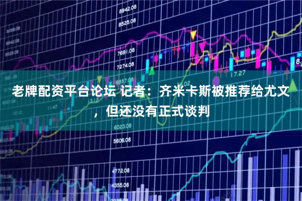 老牌配资平台论坛 记者：齐米卡斯被推荐给尤文，但还没有正式谈判