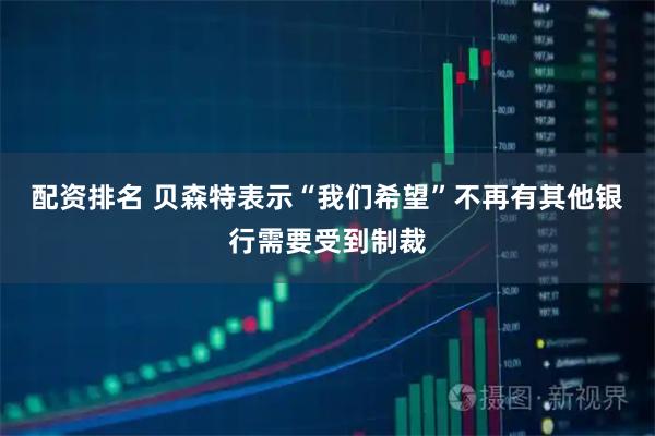 配资排名 贝森特表示“我们希望”不再有其他银行需要受到制裁